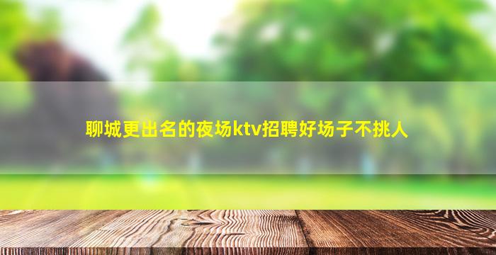聊城更出名的夜场ktv招聘好场子不挑人